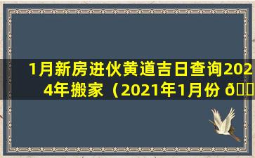 1月新房进伙黄道吉日查询2024年搬家（2021年1月份 🕊 新 🐛 房入伙最佳黄道吉日）